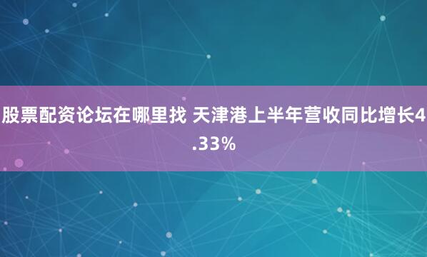股票配资论坛在哪里找 天津港上半年营收同比增长4.33%