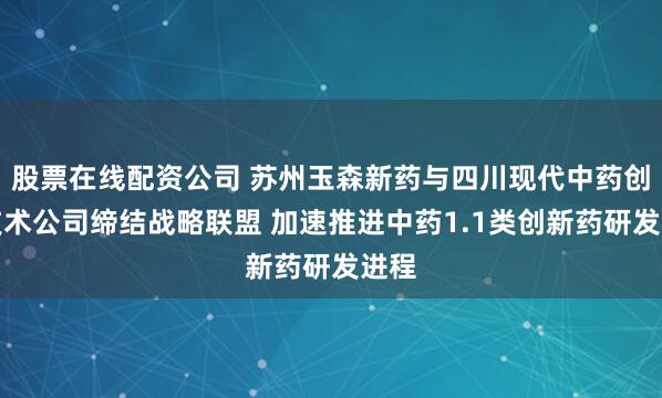 股票在线配资公司 苏州玉森新药与四川现代中药创新技术公司缔结战略联盟 加速推进中药1.1类创新药研发进程