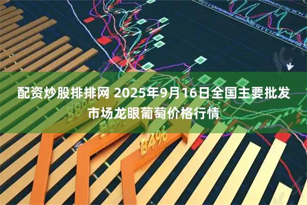 配资炒股排排网 2025年9月16日全国主要批发市场龙眼葡萄价格行情