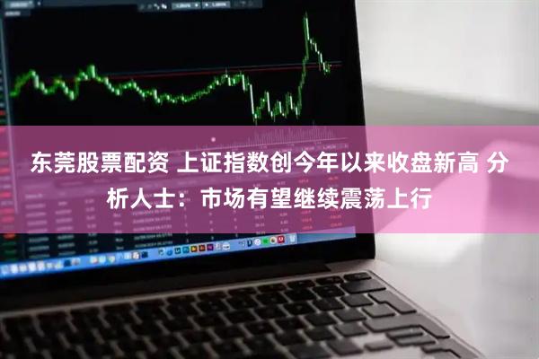 东莞股票配资 上证指数创今年以来收盘新高 分析人士：市场有望继续震荡上行