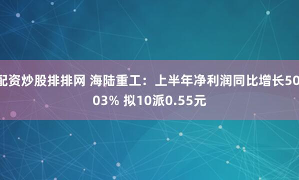 配资炒股排排网 海陆重工：上半年净利润同比增长50.03% 拟10派0.55元