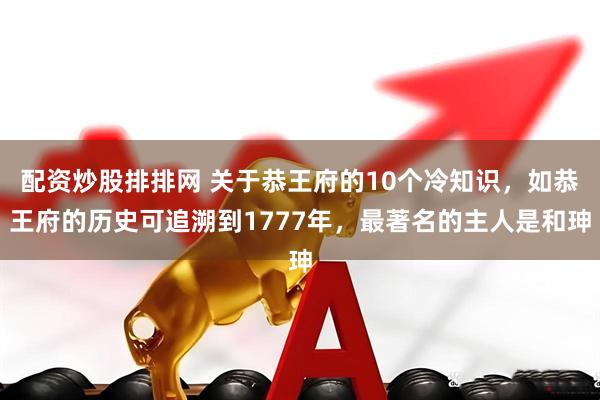 配资炒股排排网 关于恭王府的10个冷知识，如恭王府的历史可追溯到1777年，最著名的主人是和珅