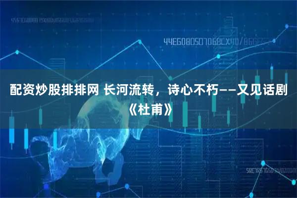 配资炒股排排网 长河流转，诗心不朽——又见话剧《杜甫》