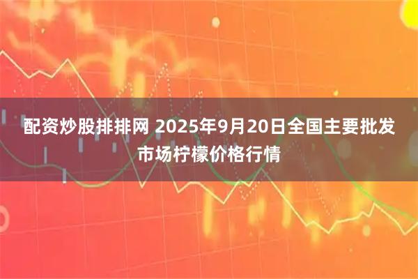配资炒股排排网 2025年9月20日全国主要批发市场柠檬价格行情
