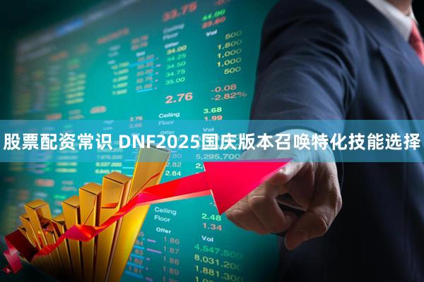 股票配资常识 DNF2025国庆版本召唤特化技能选择
