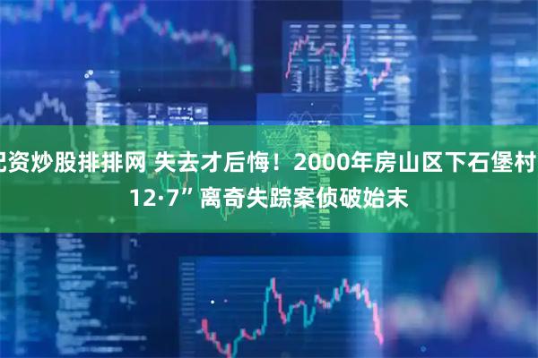 配资炒股排排网 失去才后悔！2000年房山区下石堡村“12·7”离奇失踪案侦破始末