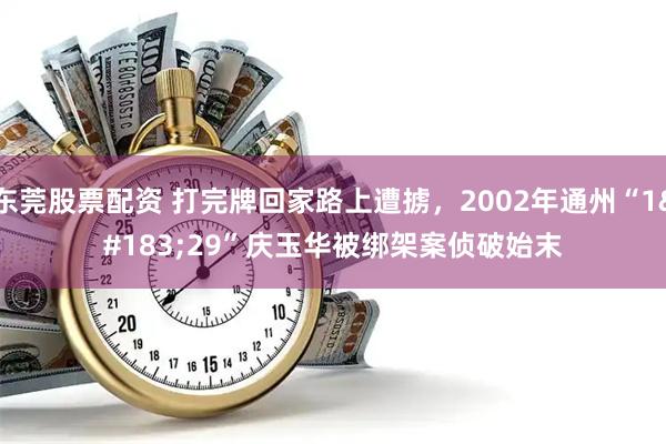 东莞股票配资 打完牌回家路上遭掳，2002年通州“1·29”庆玉华被绑架案侦破始末