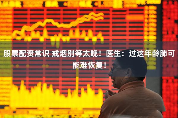 股票配资常识 戒烟别等太晚！医生：过这年龄肺可能难恢复！