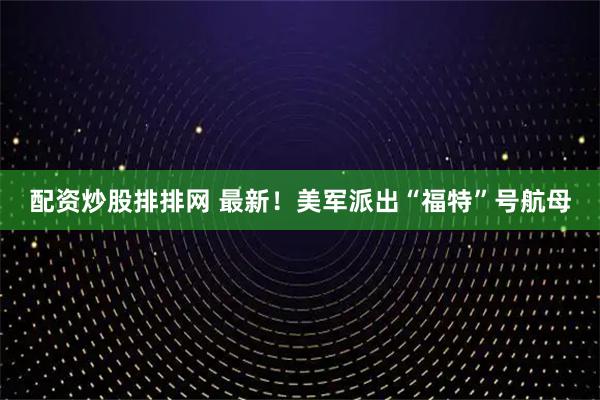 配资炒股排排网 最新！美军派出“福特”号航母