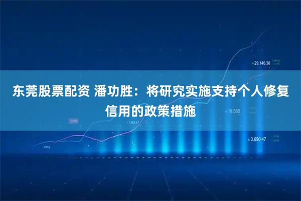 东莞股票配资 潘功胜：将研究实施支持个人修复信用的政策措施