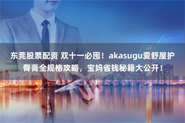 东莞股票配资 双十一必囤！akasugu爱舒屋护臀膏全规格攻略，宝妈省钱秘籍大公开！