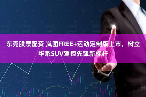 东莞股票配资 岚图FREE+运动定制版上市，树立华系SUV驾控先锋新标杆