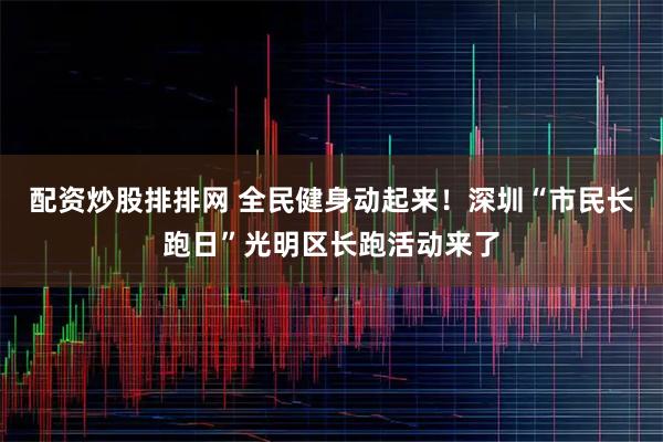 配资炒股排排网 全民健身动起来！深圳“市民长跑日”光明区长跑活动来了