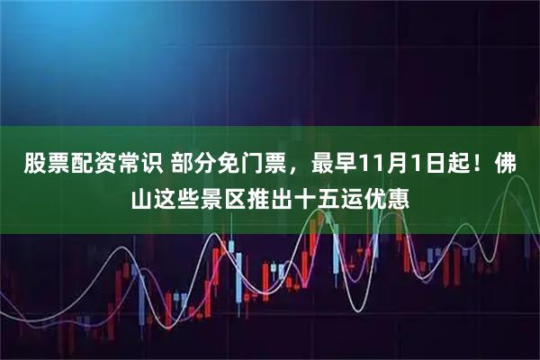 股票配资常识 部分免门票，最早11月1日起！佛山这些景区推出十五运优惠