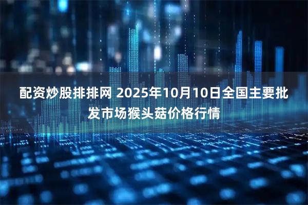 配资炒股排排网 2025年10月10日全国主要批发市场猴头菇价格行情