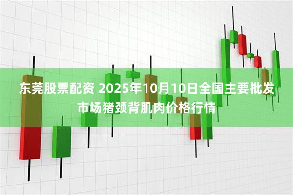 东莞股票配资 2025年10月10日全国主要批发市场猪颈背肌肉价格行情