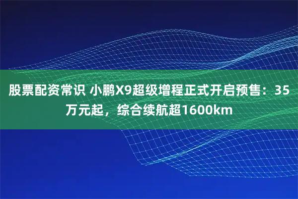 股票配资常识 小鹏X9超级增程正式开启预售：35万元起，综合续航超1600km