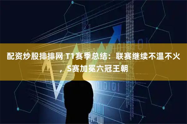 配资炒股排排网 T1赛季总结：联赛继续不温不火，S赛加冕六冠王朝