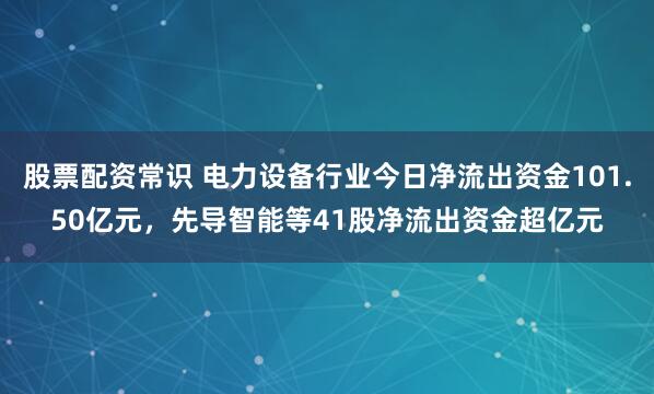 股票配资常识 电力设备行业今日净流出资金101.50亿元，先导智能等41股净流出资金超亿元