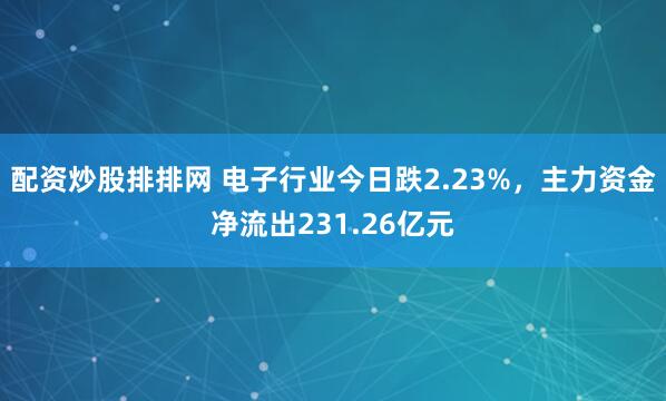 配资炒股排排网 电子行业今日跌2.23%，主力资金净流出231.26亿元