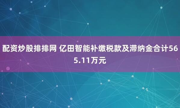 配资炒股排排网 亿田智能补缴税款及滞纳金合计565.11万元