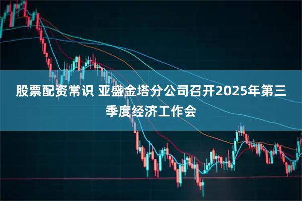 股票配资常识 亚盛金塔分公司召开2025年第三季度经济工作会
