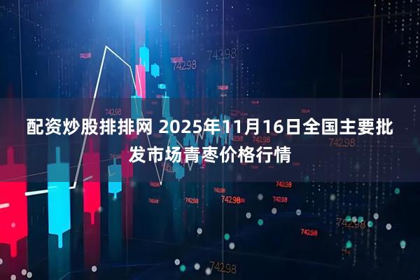 配资炒股排排网 2025年11月16日全国主要批发市场青枣价格行情