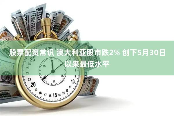 股票配资常识 澳大利亚股市跌2% 创下5月30日以来最低水平