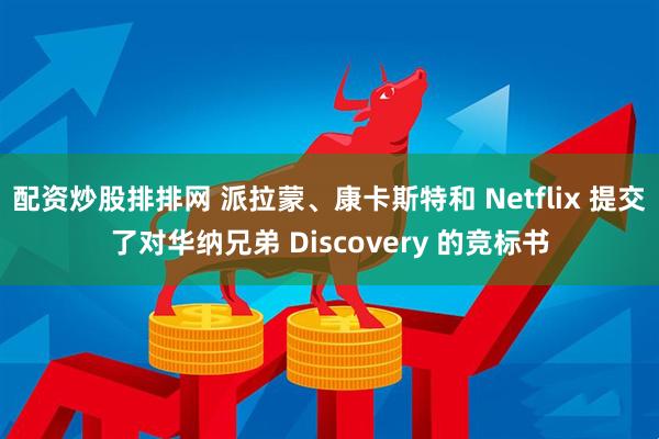 配资炒股排排网 派拉蒙、康卡斯特和 Netflix 提交了对华纳兄弟 Discovery 的竞标书