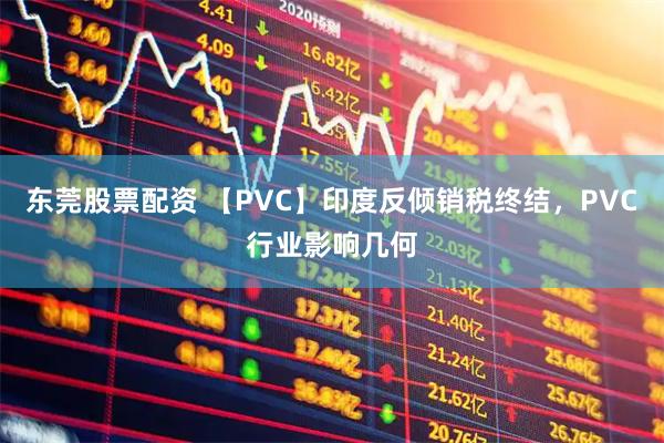 东莞股票配资 【PVC】印度反倾销税终结，PVC行业影响几何