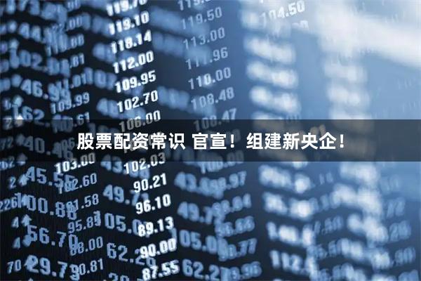 股票配资常识 官宣！组建新央企！