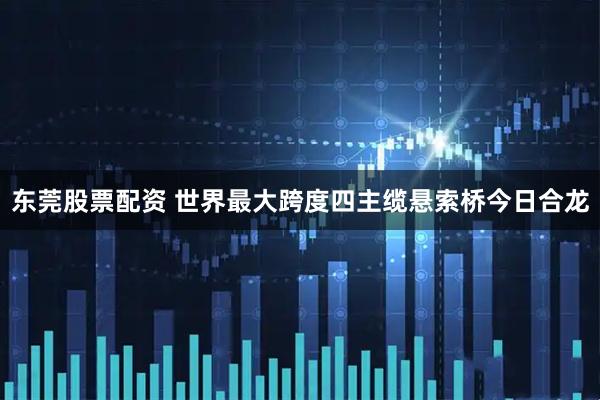 东莞股票配资 世界最大跨度四主缆悬索桥今日合龙