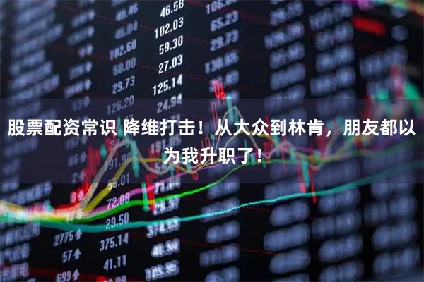 股票配资常识 降维打击！从大众到林肯，朋友都以为我升职了！
