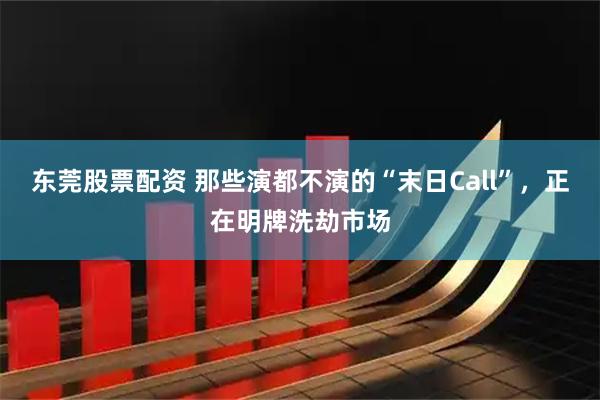 东莞股票配资 那些演都不演的“末日Call”，正在明牌洗劫市场