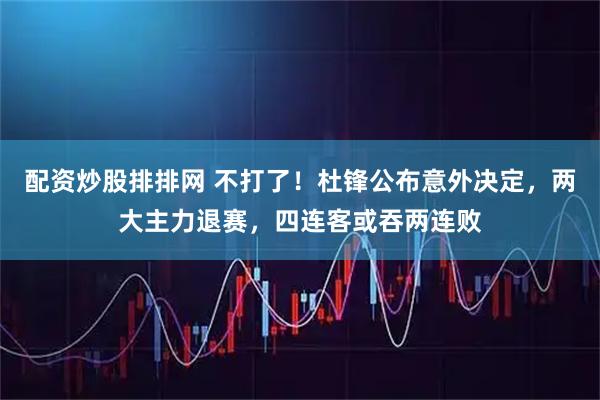 配资炒股排排网 不打了！杜锋公布意外决定，两大主力退赛，四连客或吞两连败