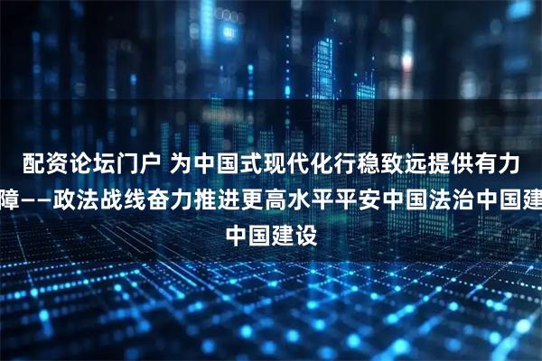 配资论坛门户 为中国式现代化行稳致远提供有力保障——政法战线奋力推进更高水平平安中国法治中国建设