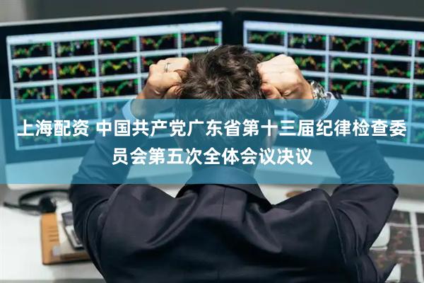 上海配资 中国共产党广东省第十三届纪律检查委员会第五次全体会议决议