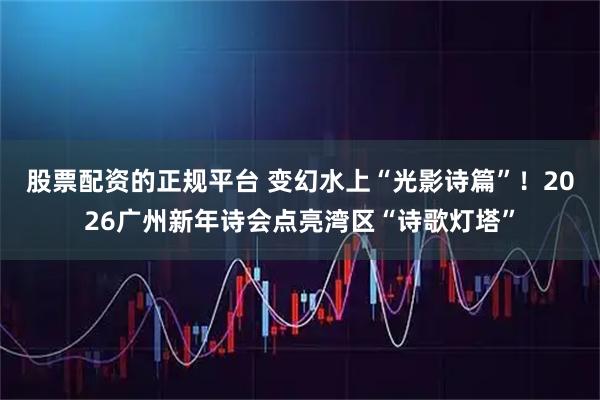 股票配资的正规平台 变幻水上“光影诗篇”！2026广州新年诗会点亮湾区“诗歌灯塔”