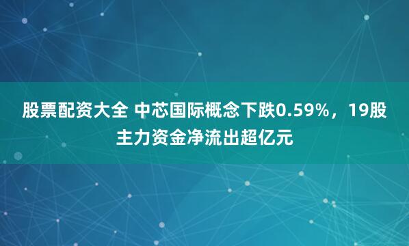 股票配资大全 中芯国际概念下跌0.59%，19股主力资金净流出超亿元