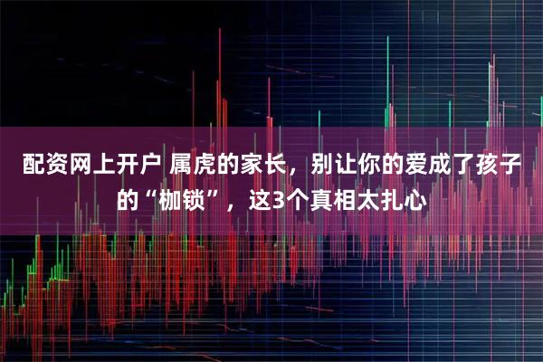 配资网上开户 属虎的家长，别让你的爱成了孩子的“枷锁”，这3个真相太扎心