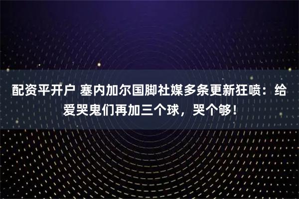 配资平开户 塞内加尔国脚社媒多条更新狂喷：给爱哭鬼们再加三个球，哭个够！