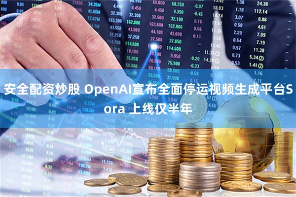 安全配资炒股 OpenAI宣布全面停运视频生成平台Sora 上线仅半年