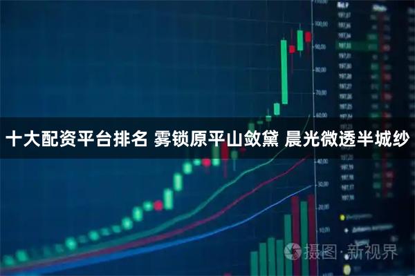 十大配资平台排名 雾锁原平山敛黛 晨光微透半城纱
