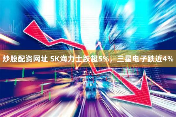 炒股配资网址 SK海力士跌超5%，三星电子跌近4%