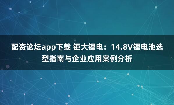 配资论坛app下载 钜大锂电：14.8V锂电池选型指南与企业应用案例分析