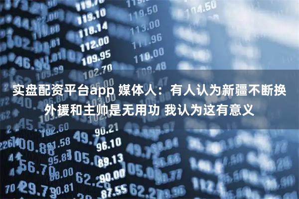 实盘配资平台app 媒体人：有人认为新疆不断换外援和主帅是无用功 我认为这有意义