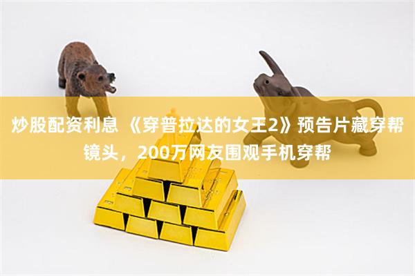 炒股配资利息 《穿普拉达的女王2》预告片藏穿帮镜头，200万网友围观手机穿帮