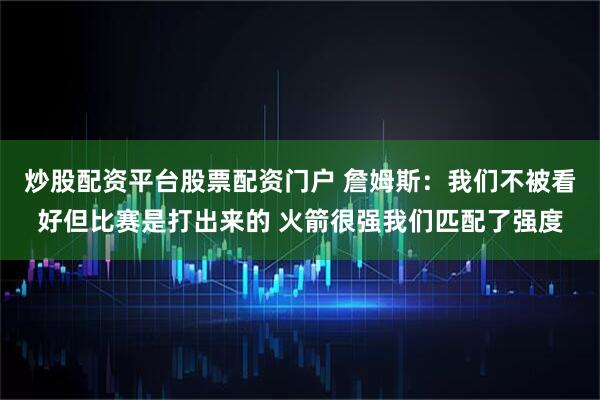 炒股配资平台股票配资门户 詹姆斯：我们不被看好但比赛是打出来的 火箭很强我们匹配了强度