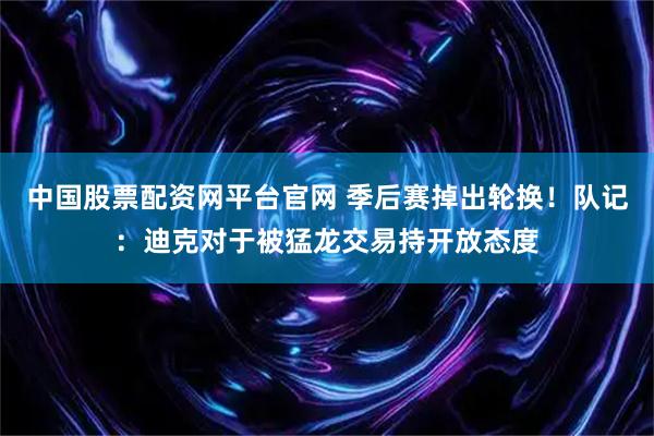 中国股票配资网平台官网 季后赛掉出轮换！队记：迪克对于被猛龙交易持开放态度
