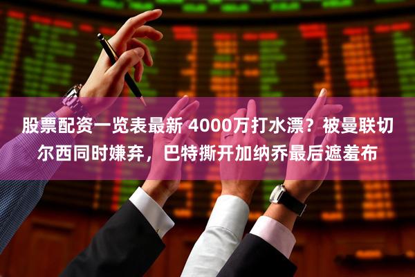 股票配资一览表最新 4000万打水漂？被曼联切尔西同时嫌弃，巴特撕开加纳乔最后遮羞布